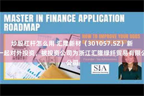 炒股杠杆怎么用 汇隆新材（301057.SZ）新增一起对外投资，被投资公司为浙江汇隆绿纤贸易有限公司