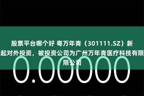 股票平台哪个好 粤万年青(301111.SZ)新增一起对外投资,被投资公司为广州万年青医疗科技有限公司