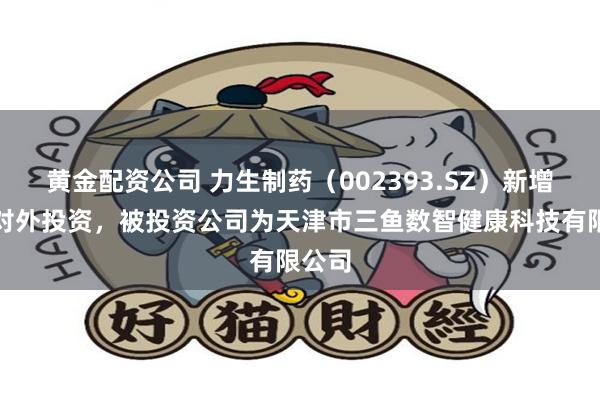 黄金配资公司 力生制药（002393.SZ）新增一起对外投资，被投资公司为天津市三鱼数智健康科技有限公司