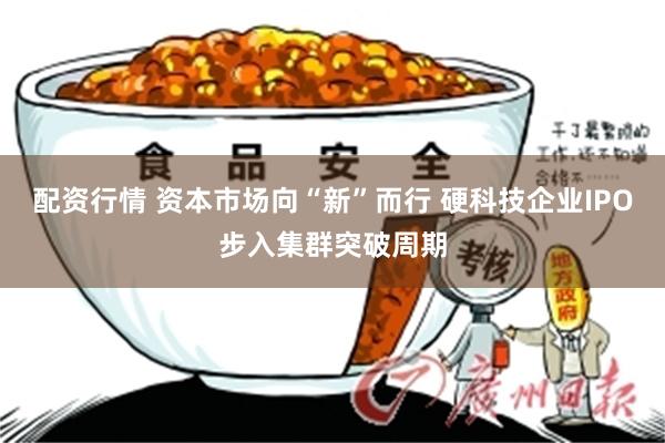 配资行情 资本市场向“新”而行 硬科技企业IPO步入集群突破周期