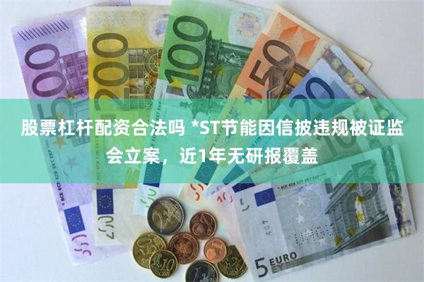 股票杠杆配资合法吗 *ST节能因信披违规被证监会立案，近1年无研报覆盖