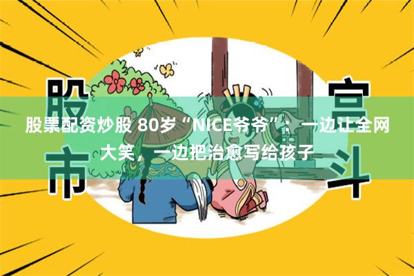 股票配资炒股 80岁“NICE爷爷”:一边让全网大笑,一边把治愈写给孩子