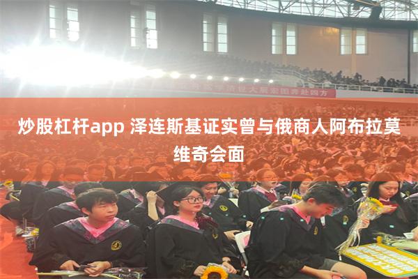 炒股杠杆app 泽连斯基证实曾与俄商人阿布拉莫维奇会面