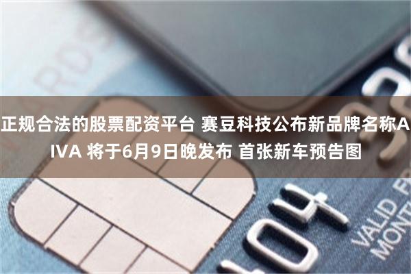 正规合法的股票配资平台 赛豆科技公布新品牌名称AIVA 将于6月9日晚发布 首张新车预告图