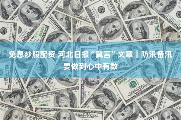 免息炒股配资 河北日报“冀言”文章｜防汛备汛要做到心中有数