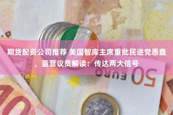 期货配资公司推荐 美国智库主席重批民进党愚蠢,蓝营议员解读:传达两大信号