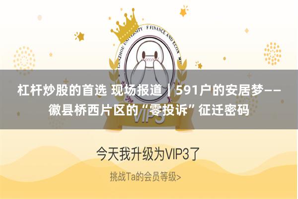 杠杆炒股的首选 现场报道｜591户的安居梦——徽县桥西片区的“零投诉”征迁密码