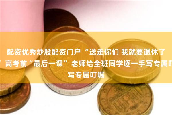 配资优秀炒股配资门户 “送走你们 我就要退休了！” 高考前“最后一课” 老师给全班同学逐一手写专属叮嘱