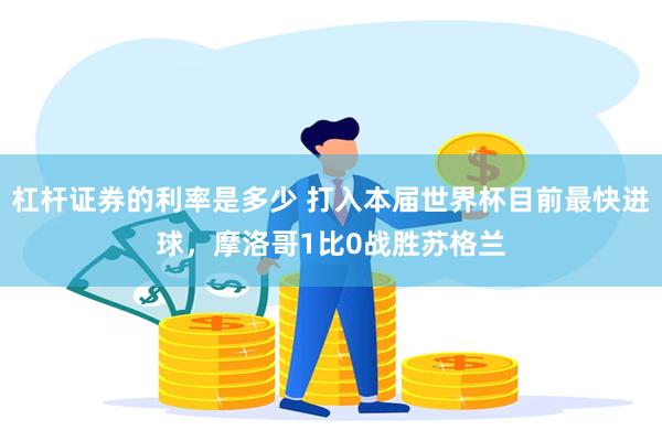 杠杆证券的利率是多少 打入本届世界杯目前最快进球，摩洛哥1比0战胜苏格兰