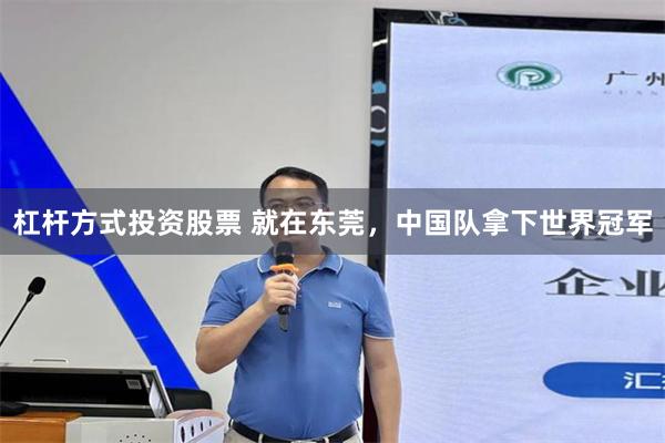 杠杆方式投资股票 就在东莞，中国队拿下世界冠军