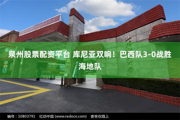 泉州股票配资平台 库尼亚双响!巴西队3-0战胜海地队