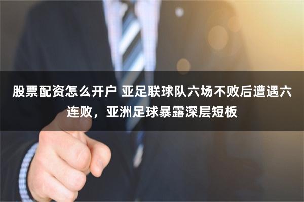 股票配资怎么开户 亚足联球队六场不败后遭遇六连败,亚洲足球暴露深层短板