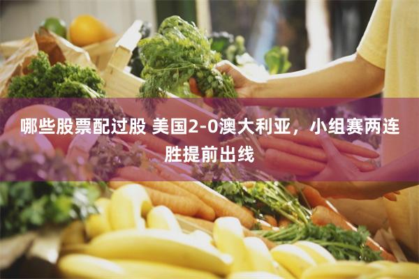 哪些股票配过股 美国2-0澳大利亚,小组赛两连胜提前出线