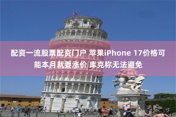配资一流股票配资门户 苹果iPhone 17价格可能本月就要涨价 库克称无法避免