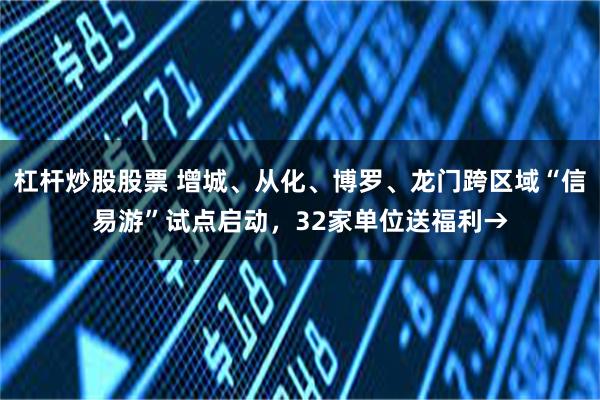 杠杆炒股股票 增城、从化、博罗、龙门跨区域“信易游”试点启动,32家单位送福利→
