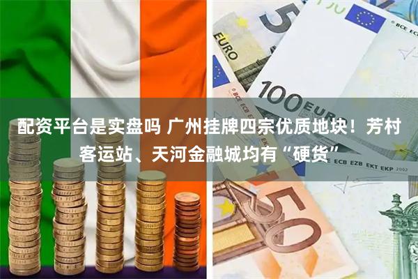配资平台是实盘吗 广州挂牌四宗优质地块!芳村客运站、天河金融城均有“硬货”