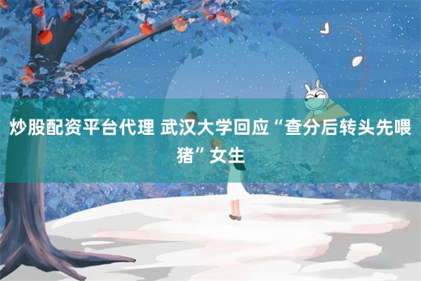 炒股配资平台代理 武汉大学回应“查分后转头先喂猪”女生