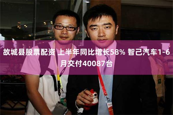 故城县股票配资 上半年同比增长58% 智己汽车1-6月交付40087台