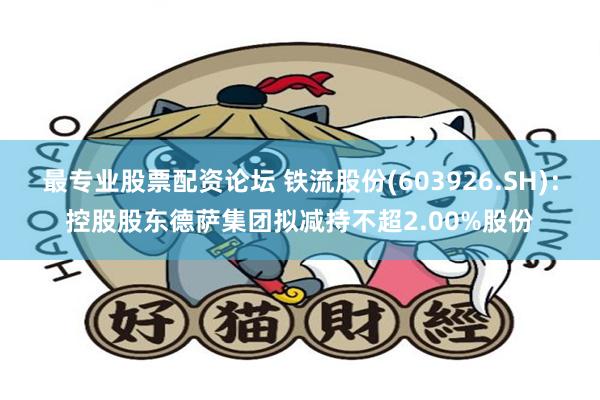 最专业股票配资论坛 铁流股份(603926.SH)：控股股东德萨集团拟减持不超2.00%股份