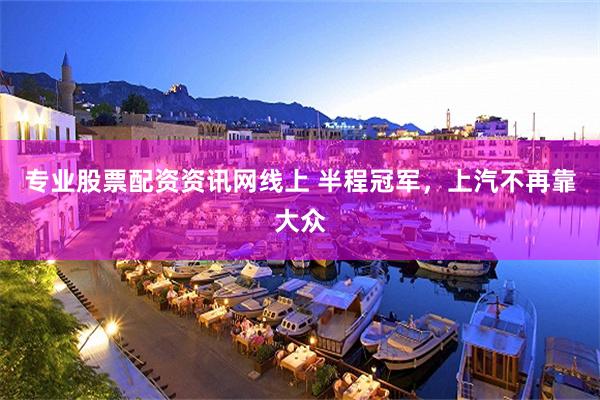 专业股票配资资讯网线上 半程冠军，上汽不再靠大众