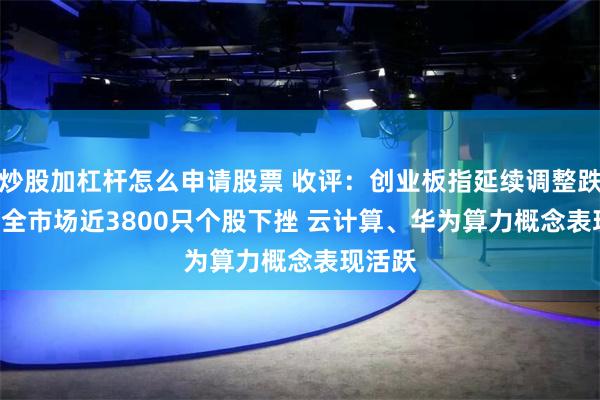 炒股加杠杆怎么申请股票 收评:创业板指延续调整跌1.7% 全市场近3800只个股下挫 云计算、华为算力概念表现活跃