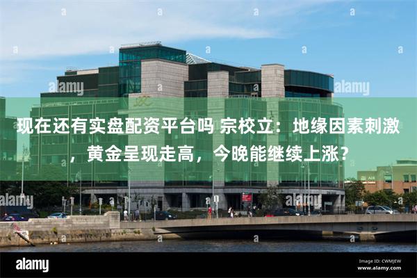 现在还有实盘配资平台吗 宗校立:地缘因素刺激,黄金呈现走高,今晚能继续上涨?