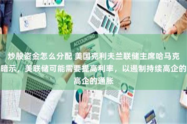 炒股资金怎么分配 美国克利夫兰联储主席哈马克最新暗示，美联储可能需要提高利率，以遏制持续高企的通胀