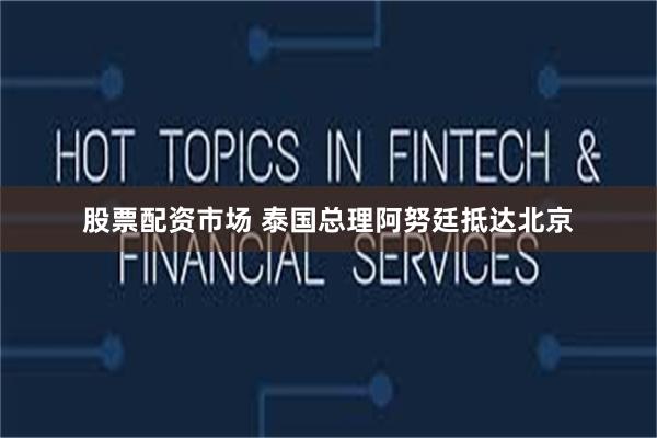 股票配资市场 泰国总理阿努廷抵达北京