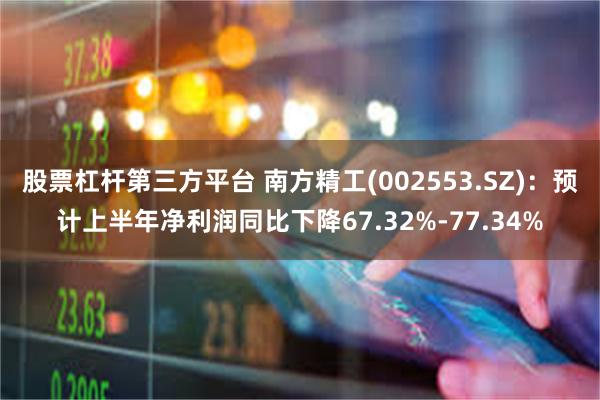 股票杠杆第三方平台 南方精工(002553.SZ):预计上半年净利润同比下降67.32%-77.34%