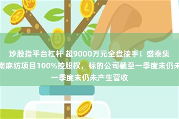 炒股指平台杠杆 超9000万元全盘接手！盛泰集团拿下越南麻纺项目100%控股权，标的公司截至一季度末仍未产生营收