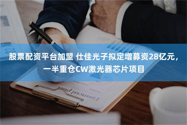 股票配资平台加盟 仕佳光子拟定增募资28亿元，一半重仓CW激光器芯片项目