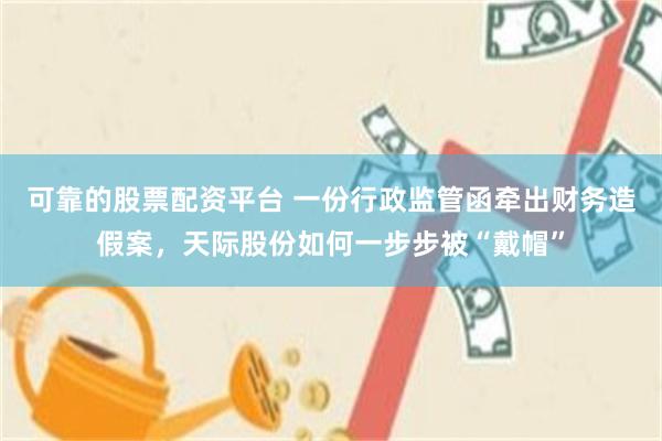 可靠的股票配资平台 一份行政监管函牵出财务造假案，天际股份如何一步步被“戴帽”