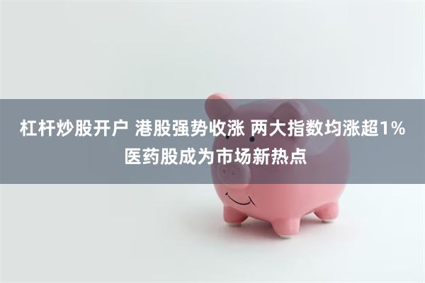 杠杆炒股开户 港股强势收涨 两大指数均涨超1% 医药股成为市场新热点