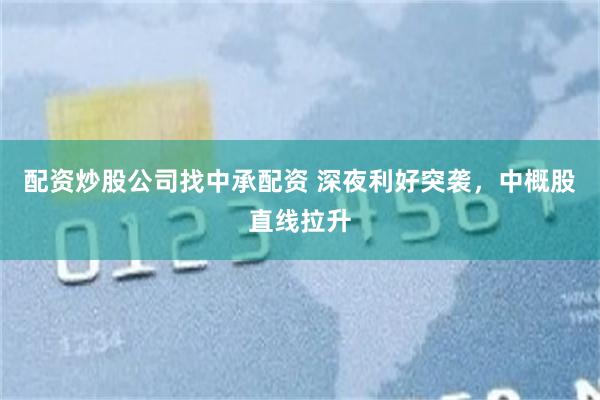配资炒股公司找中承配资 深夜利好突袭，中概股直线拉升