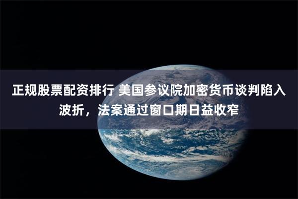 正规股票配资排行 美国参议院加密货币谈判陷入波折，法案通过窗口期日益收窄