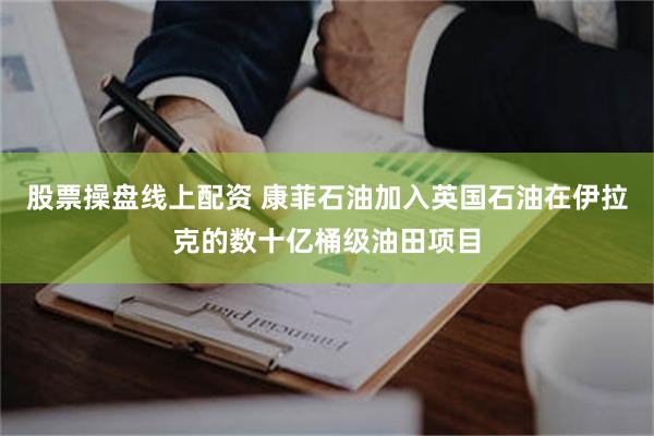 股票操盘线上配资 康菲石油加入英国石油在伊拉克的数十亿桶级油田项目