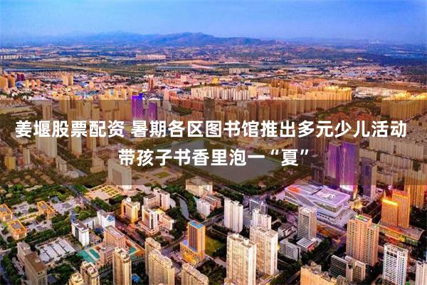 姜堰股票配资 暑期各区图书馆推出多元少儿活动 带孩子书香里泡一“夏”