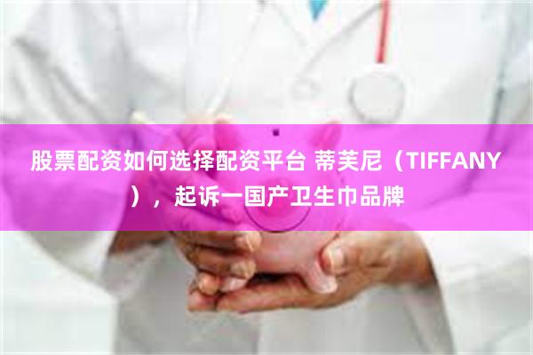 股票配资如何选择配资平台 蒂芙尼（TIFFANY），起诉一国产卫生巾品牌