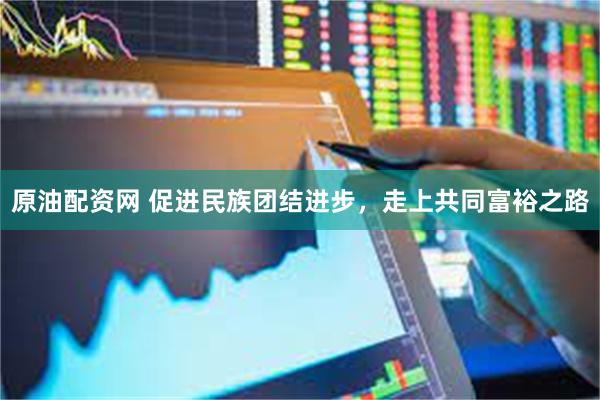 原油配资网 促进民族团结进步，走上共同富裕之路