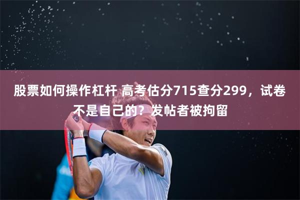 股票如何操作杠杆 高考估分715查分299，试卷不是自己的？发帖者被拘留