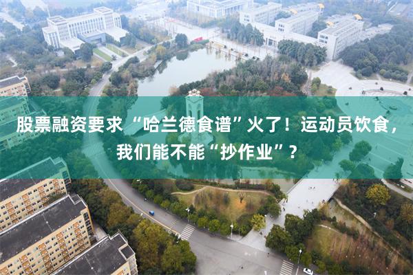 股票融资要求 “哈兰德食谱”火了！运动员饮食，我们能不能“抄作业”？
