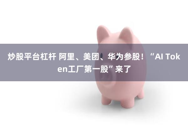 炒股平台杠杆 阿里、美团、华为参股！“AI Token工厂第一股”来了
