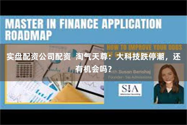 实盘配资公司配资  淘气天尊：大科技跌停潮，还有机会吗？