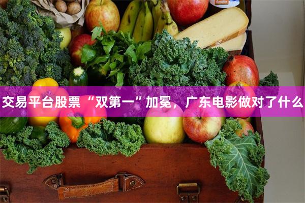 交易平台股票 “双第一”加冕，广东电影做对了什么