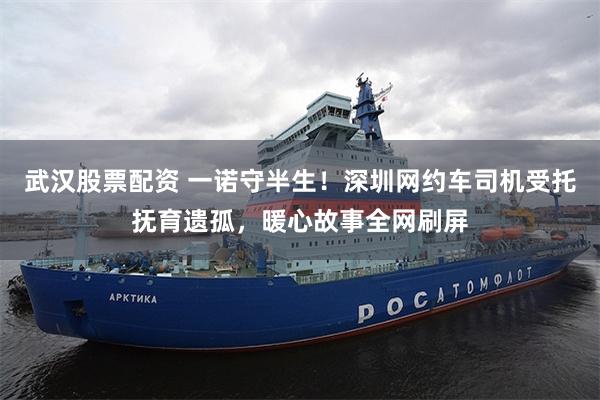武汉股票配资 一诺守半生！深圳网约车司机受托抚育遗孤，暖心故事全网刷屏