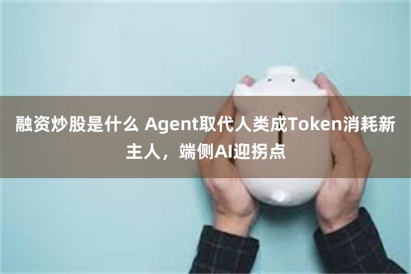 融资炒股是什么 Agent取代人类成Token消耗新主人，端侧AI迎拐点