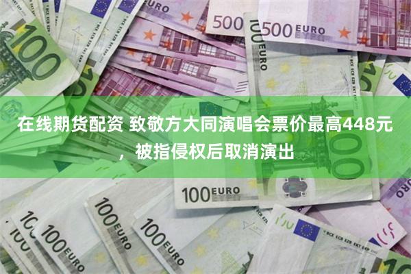 在线期货配资 致敬方大同演唱会票价最高448元,被指侵权后取消演出