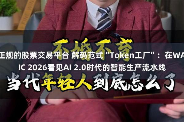 正规的股票交易平台 解码范式“Token工厂”：在WAIC 2026看见AI 2.0时代的智能生产流水线