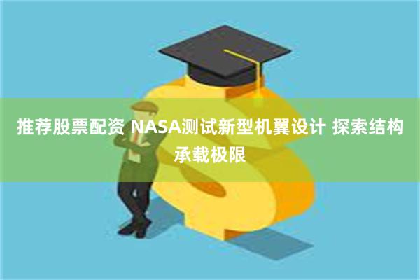 推荐股票配资 NASA测试新型机翼设计 探索结构承载极限