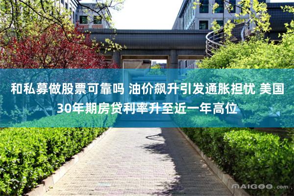 和私募做股票可靠吗 油价飙升引发通胀担忧 美国30年期房贷利率升至近一年高位